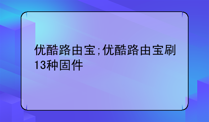 优酷路由宝;优酷路由宝刷13种固件