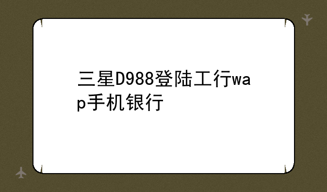 三星D988登陆工行wap手机银行