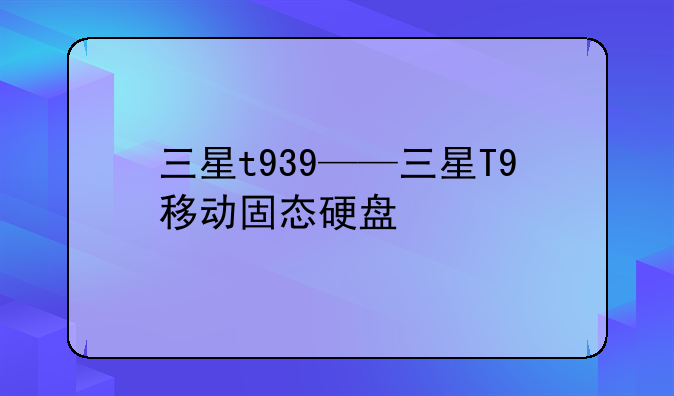 三星t939——三星T9移动固态硬盘