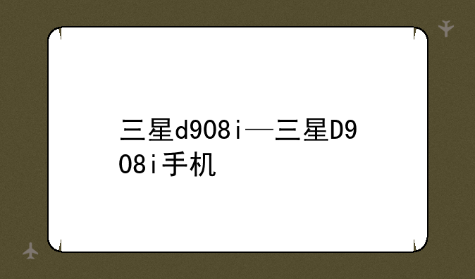 三星d908i—三星D908i手机