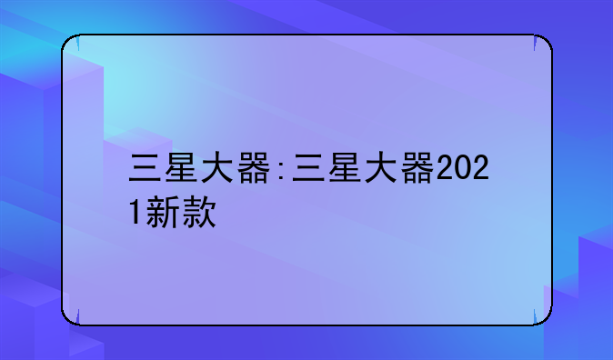 三星大器:三星大器2021新款