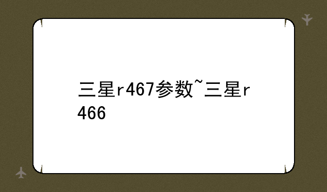 三星r467参数~三星r466