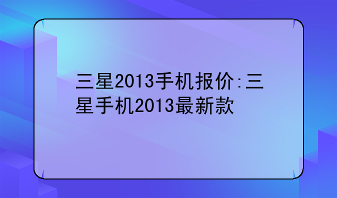三星2013手机报价:三星手机2013最新款