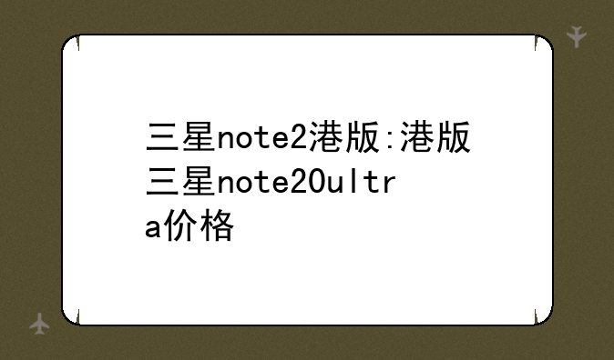 三星note2港版:港版三星note20ultra价格