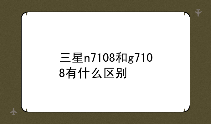 （三星G7108的基本参数）三星n7108和g7108有