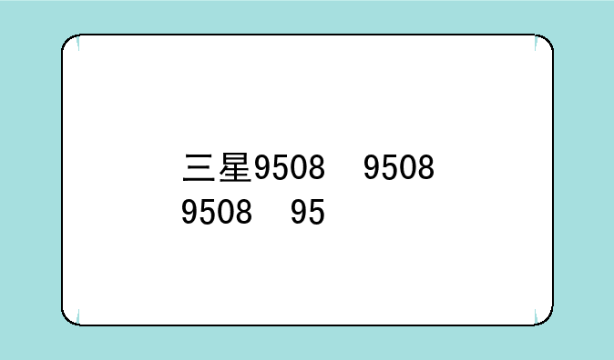 三星9508，三星9508是什么时候上市的