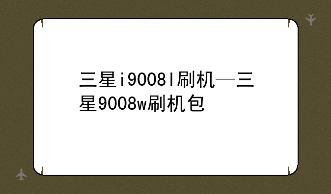 三星i9008l刷机—三星9008w刷机包
