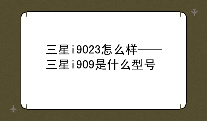 三星i9023怎么样——三星i909是什么型号