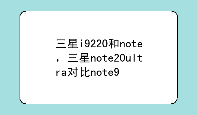 三星i9220和note，三星note20ultra对比note9