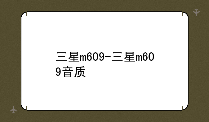 三星m609-三星m609音质