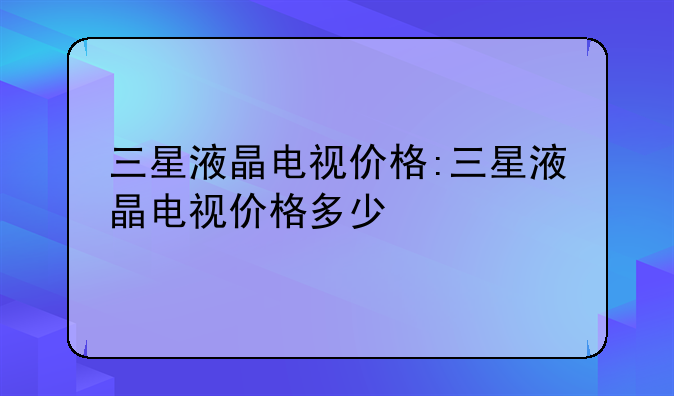 三星液晶电视价格:三星液晶电视价格多少