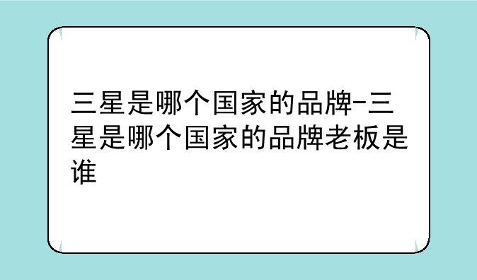 三星是哪个国家的品牌-三星是哪个国家的品牌老板是谁