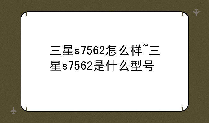 三星s7562怎么样~三星s7562是什么型号