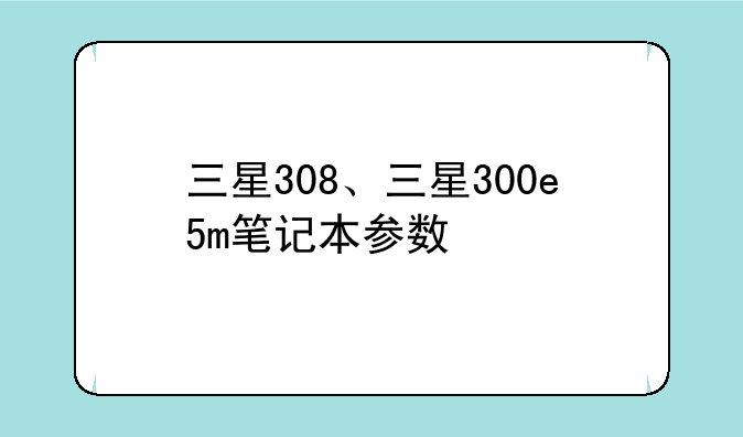 三星308、三星300e5m笔记本参数