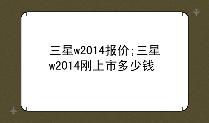 三星w2014报价;三星w2014刚上市多少钱