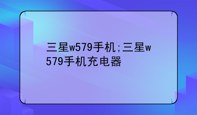 三星w579手机;三星w579手机充电器