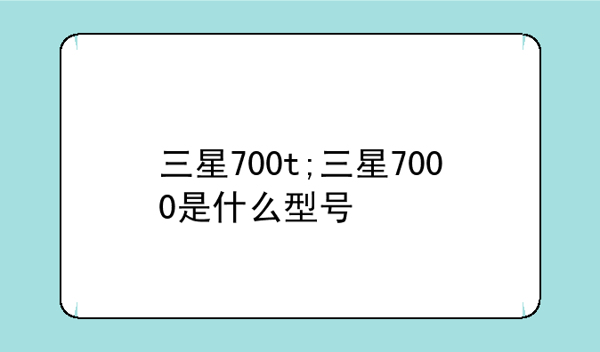 三星700t;三星7000是什么型号