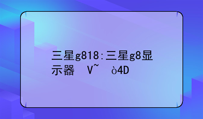 三星g818:三星g8显示器参数