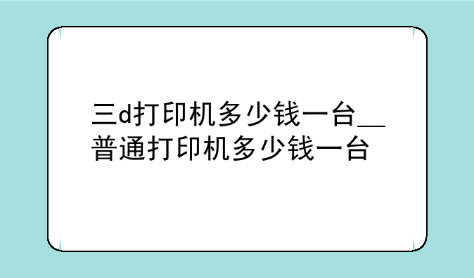三d打印机多少钱一台__普通打印机多少钱一台