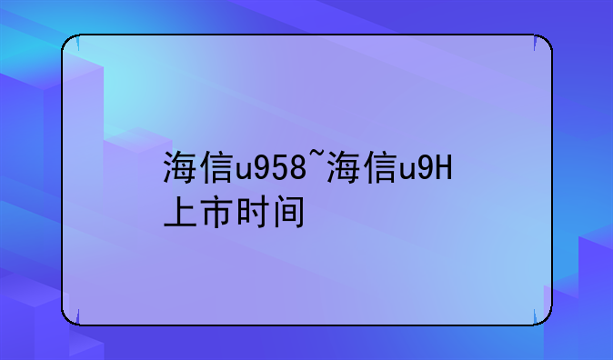 海信u958~海信u9H上市时间