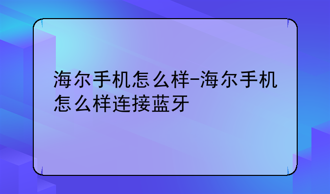 海尔手机怎么样-海尔手机怎么样连接蓝牙