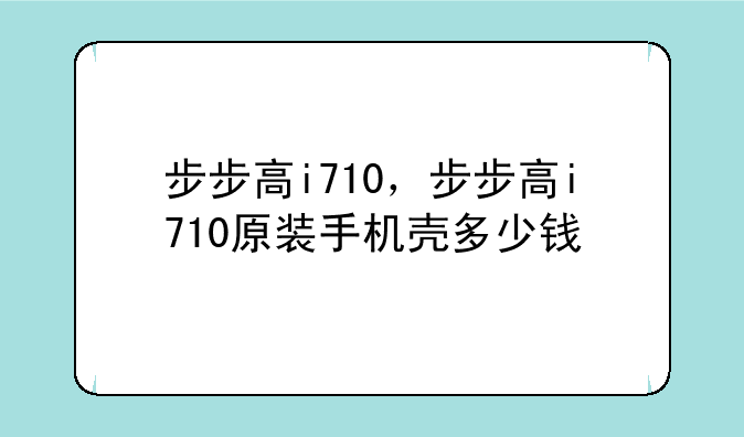 步步高i710，步步高i710原装手机壳多少钱