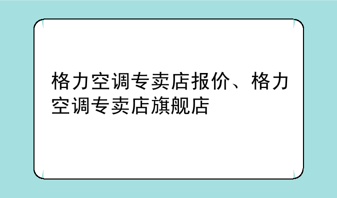 格力空调专卖店报价、格力空调专卖店旗舰店