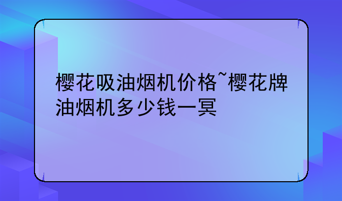 樱花吸油烟机价格~樱花牌油烟机多少钱一台