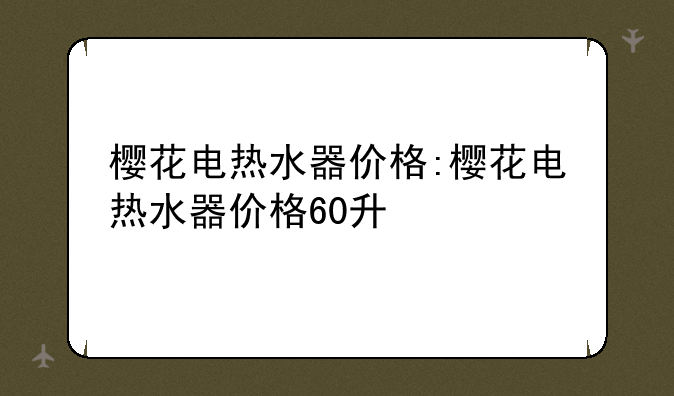 樱花电热水器价格:樱花电热水器价格60升