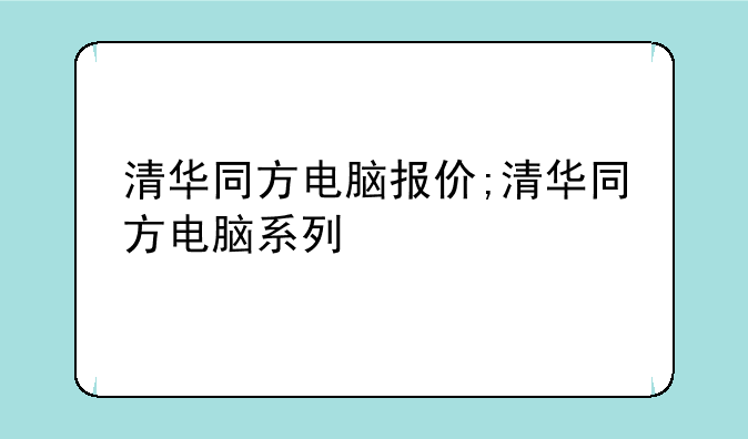 清华同方电脑报价;清华同方电脑系列
