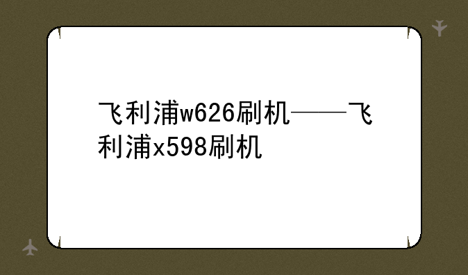 飞利浦w626刷机——飞利浦x598刷机