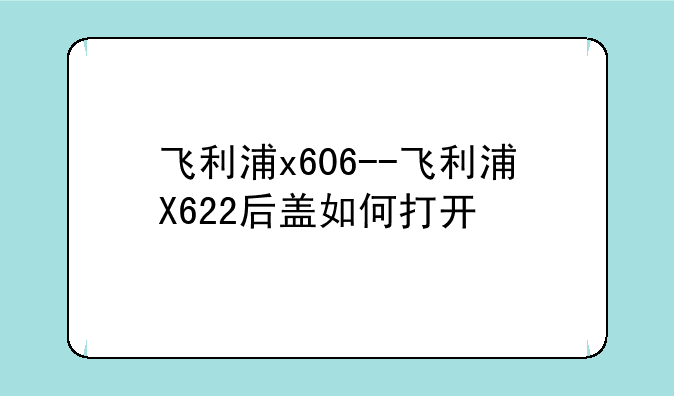 飞利浦x606--飞利浦X622后盖如何打开