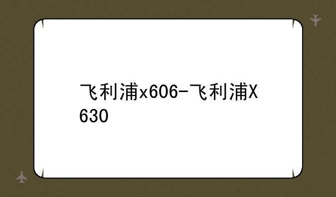 飞利浦x606-飞利浦X630