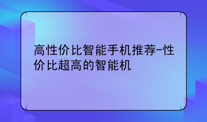 高性价比智能手机推荐-性价比超高的智能机