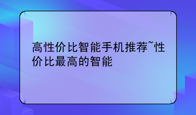 高性价比智能手机推荐~性价比最高的智能
