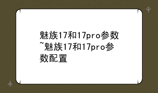魅族17和17pro参数~魅族17和17pro参数配置