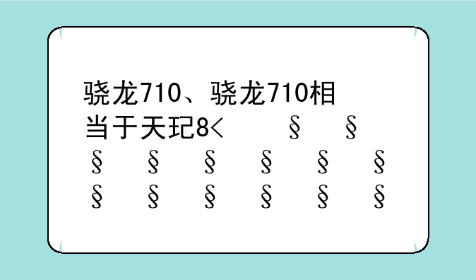 骁龙710、骁龙710相当于天玑多少