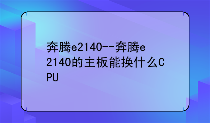 奔腾e2140--奔腾e2140的主板能换什么CPU