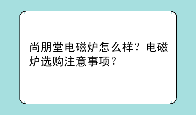 尚朋堂电磁炉怎么样？电磁炉选购注意事项？