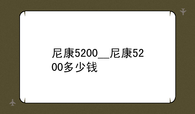 尼康5200__尼康5200多少钱
