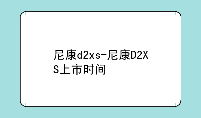 尼康d2xs-尼康D2XS上市时间