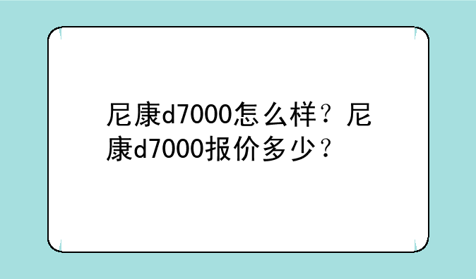 尼康d7000怎么样？尼康d7000报价多少？