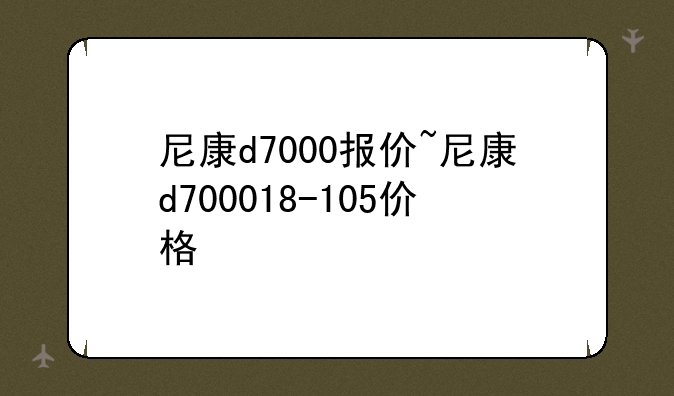 尼康d7000报价~尼康d700018-105价格