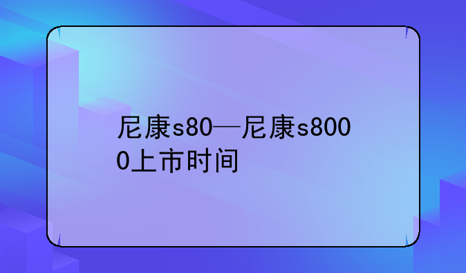 尼康s80—尼康s8000上市时间