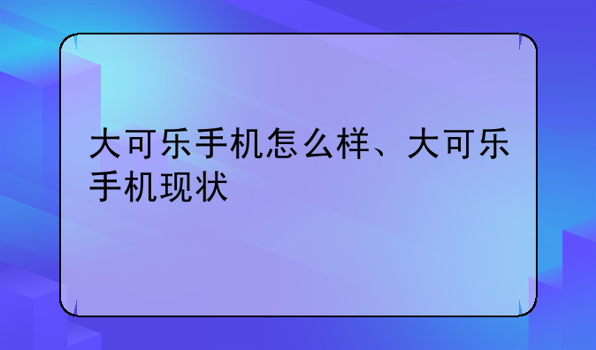 大可乐手机怎么样、大可乐手机现状