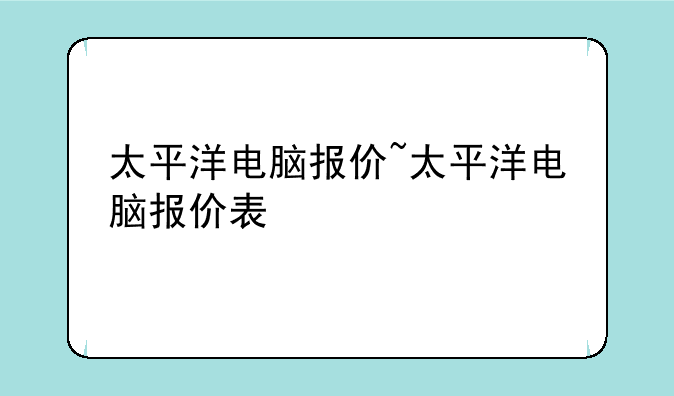太平洋电脑报价~太平洋电脑报价表