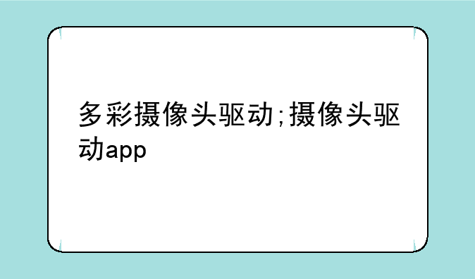 多彩摄像头驱动;摄像头驱动app