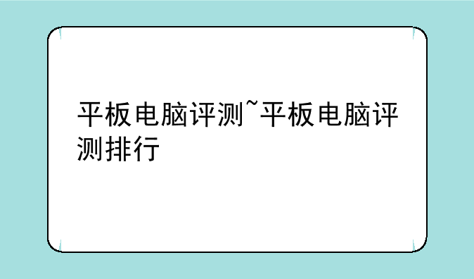 平板电脑评测~平板电脑评测排行