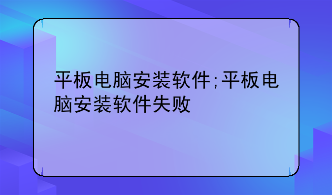 平板电脑安装软件;平板电脑安装软件失败