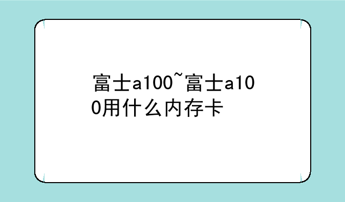 富士a100~富士a100用什么内存卡